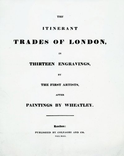 Title page The Itinerant Trades of London in Thirteen engravings by the First Artists after Paintings by Francis Wheatley, Published by Colnaghi and Co. Pall Mal, 1794 by English School