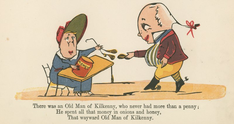 There was an Old Man of Kilkenny, who never had more than a penny, from 